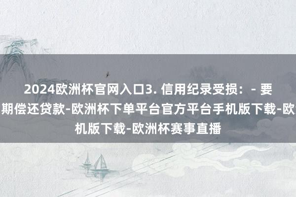 2024欧洲杯官网入口3. 信用纪录受损：- 要是车主无法如期偿还贷款-欧洲杯下单平台官方平台手机版下载-欧洲杯赛事直播