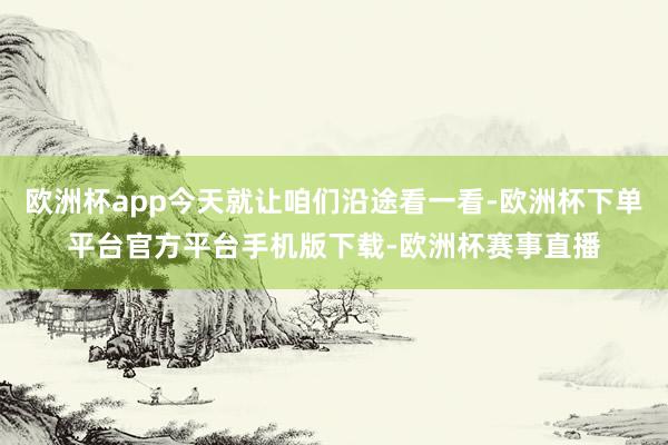 欧洲杯app今天就让咱们沿途看一看-欧洲杯下单平台官方平台手机版下载-欧洲杯赛事直播