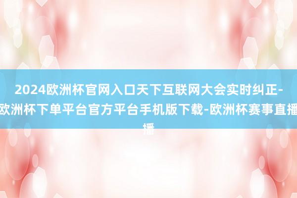 2024欧洲杯官网入口天下互联网大会实时纠正-欧洲杯下单平台