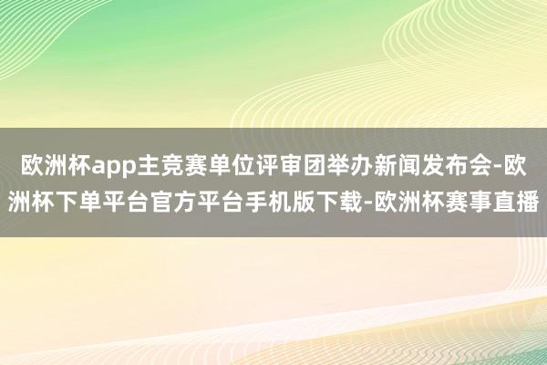 欧洲杯app主竞赛单位评审团举办新闻发布会-欧洲杯下单平台官方平台手机版下载-欧洲杯赛事直播