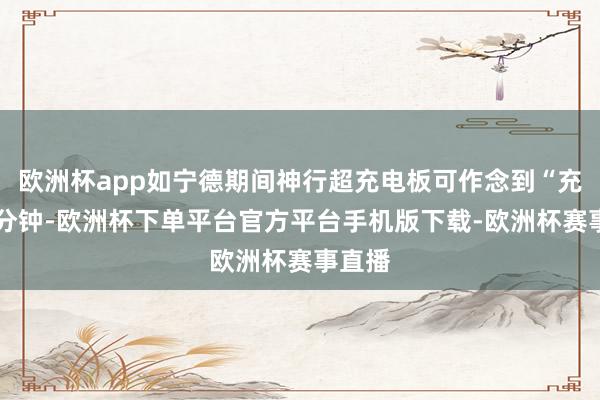 欧洲杯app如宁德期间神行超充电板可作念到“充电10分钟-欧洲杯下单平台官方平台手机版下载-欧洲杯赛事直播