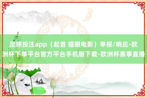 足球投注app(起首 猫眼电影)举报/响应-欧洲杯下单平台官方平台手机版下载-欧洲杯赛事直播