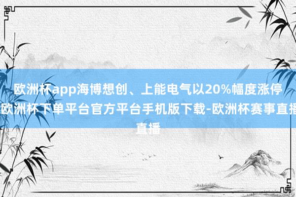 欧洲杯app海博想创、上能电气以20%幅度涨停-欧洲杯下单平