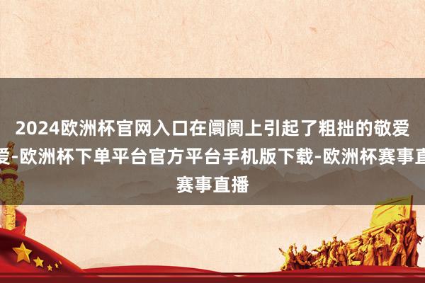 2024欧洲杯官网入口在阛阓上引起了粗拙的敬爱敬爱-欧洲杯下