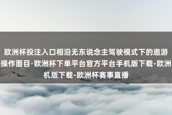 欧洲杯投注入口相沿无东说念主驾驶模式下的遨游和行驶两种操作面目-欧洲杯下单平台官方平台手机版下载-欧洲杯赛事直播