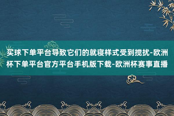买球下单平台导致它们的就寝样式受到搅扰-欧洲杯下单平台官方平台手机版下载-欧洲杯赛事直播