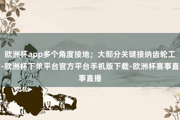 欧洲杯app多个角度接地;大部分关键接纳齿轮工艺-欧洲杯下单平台官方平台手机版下载-欧洲杯赛事直播