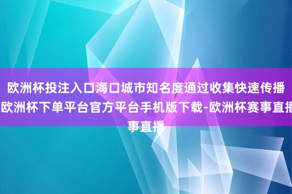 欧洲杯投注入口海口城市知名度通过收集快速传播-欧洲杯下单平台