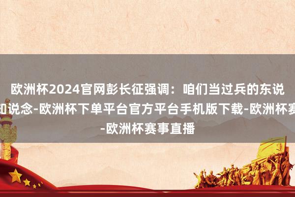 欧洲杯2024官网彭长征强调：咱们当过兵的东说念主都知说念-