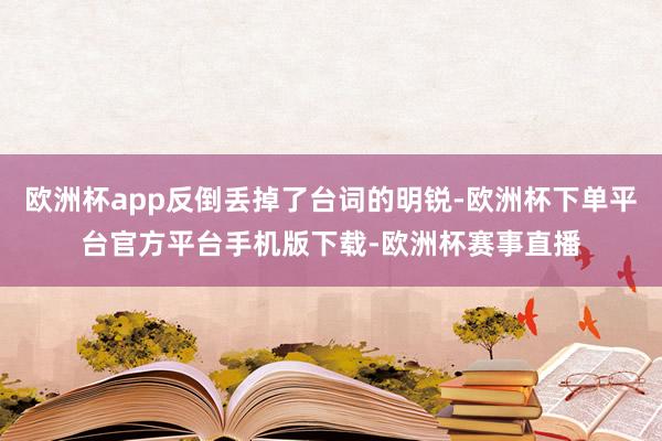 欧洲杯app反倒丢掉了台词的明锐-欧洲杯下单平台官方平台手机