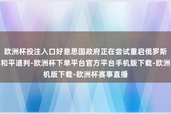 欧洲杯投注入口好意思国政府正在尝试重启俄罗斯与乌克兰的和平道判-欧洲杯下单平台官方平台手机版下载-欧洲杯赛事直播