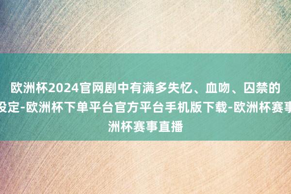 欧洲杯2024官网剧中有满多失忆、血吻、囚禁的带感设定-欧洲