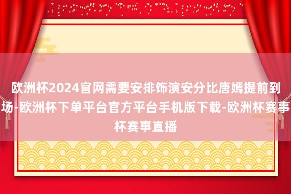 欧洲杯2024官网需要安排饰演安分比唐嫣提前到达现场-欧洲杯