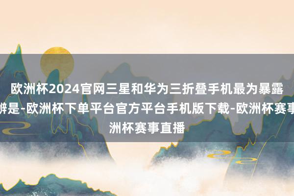 欧洲杯2024官网三星和华为三折叠手机最为暴露的分辨是-欧洲杯下单平台官方平台手机版下载-欧洲杯赛事直播