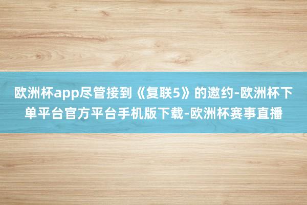 欧洲杯app尽管接到《复联5》的邀约-欧洲杯下单平台官方平台
