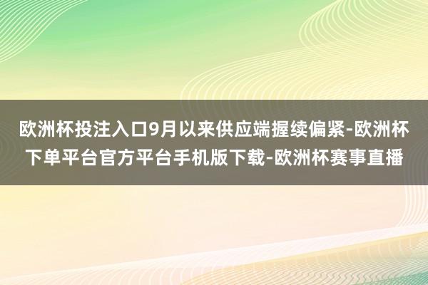 欧洲杯投注入口9月以来供应端握续偏紧-欧洲杯下单平台官方平台
