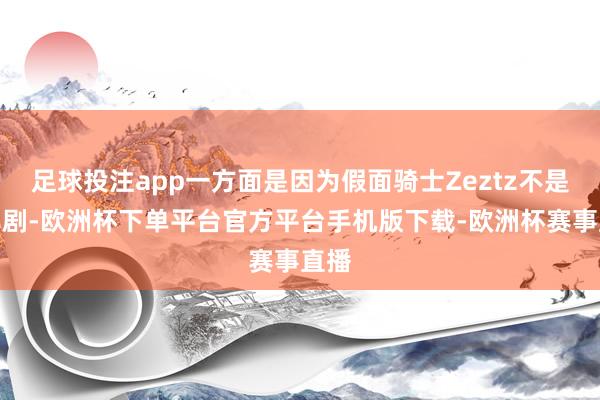 足球投注app一方面是因为假面骑士Zeztz不是周年剧-欧洲杯下单平台官方平台手机版下载-欧洲杯赛事直播
