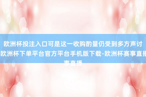 欧洲杯投注入口可是这一收购酌量仍受到多方声讨-欧洲杯下单平台官方平台手机版下载-欧洲杯赛事直播