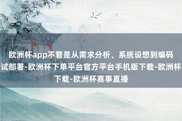 欧洲杯app不管是从需求分析、系统设想到编码已毕、测试部署-