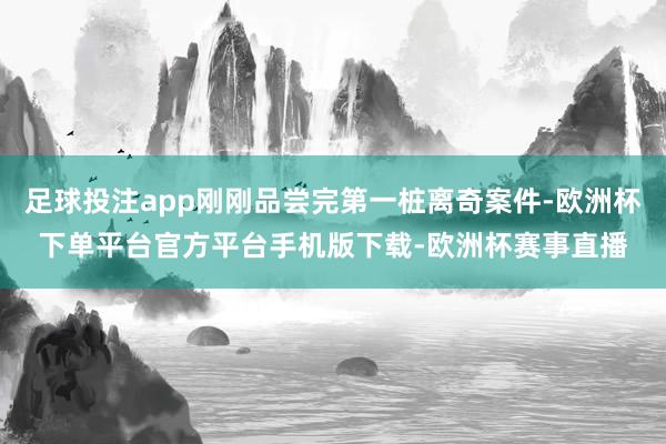 足球投注app刚刚品尝完第一桩离奇案件-欧洲杯下单平台官方平台手机版下载-欧洲杯赛事直播