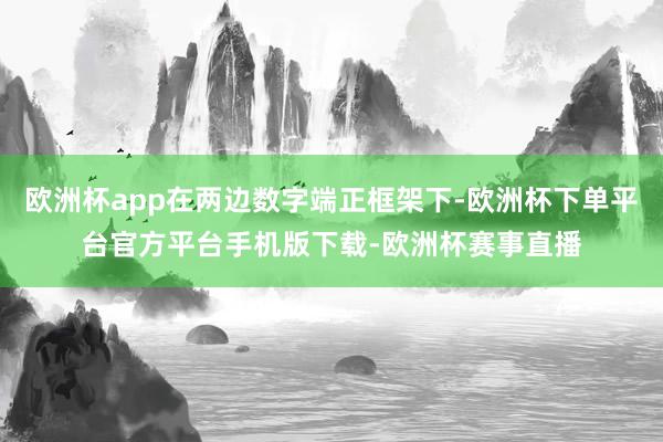 欧洲杯app在两边数字端正框架下-欧洲杯下单平台官方平台手机
