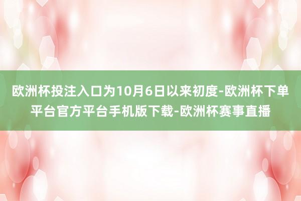 欧洲杯投注入口为10月6日以来初度-欧洲杯下单平台官方平台手机版下载-欧洲杯赛事直播