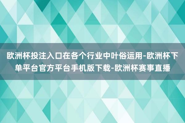 欧洲杯投注入口在各个行业中叶俗运用-欧洲杯下单平台官方平台手