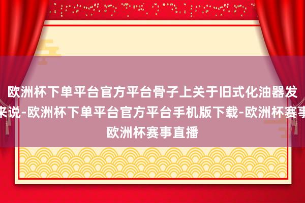 欧洲杯下单平台官方平台骨子上关于旧式化油器发动机来说-欧洲杯