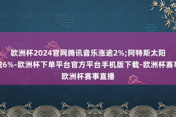 欧洲杯2024官网腾讯音乐涨逾2%;阿特斯太阳能跌逾6%-欧