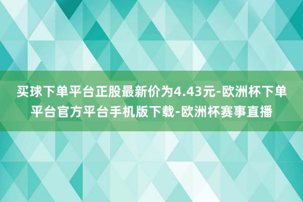 买球下单平台正股最新价为4.43元-欧洲杯下单平台官方平台手