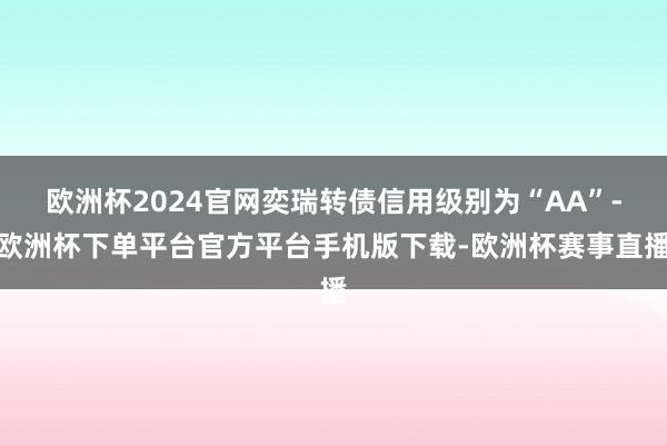 欧洲杯2024官网奕瑞转债信用级别为“AA”-欧洲杯下单平台