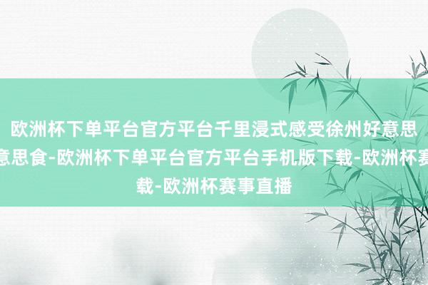 欧洲杯下单平台官方平台千里浸式感受徐州好意思景、好意思食-欧