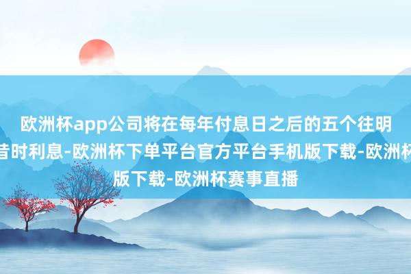 欧洲杯app公司将在每年付息日之后的五个往明天内支付昔时利息