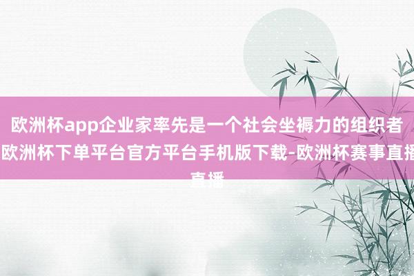 欧洲杯app企业家率先是一个社会坐褥力的组织者-欧洲杯下单平台官方平台手机版下载-欧洲杯赛事直播