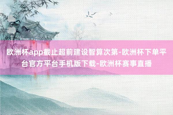 欧洲杯app截止超前建设智算次第-欧洲杯下单平台官方平台手机版下载-欧洲杯赛事直播