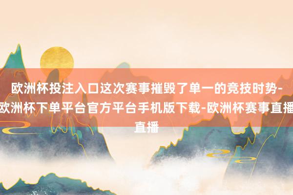 欧洲杯投注入口这次赛事摧毁了单一的竞技时势-欧洲杯下单平台官
