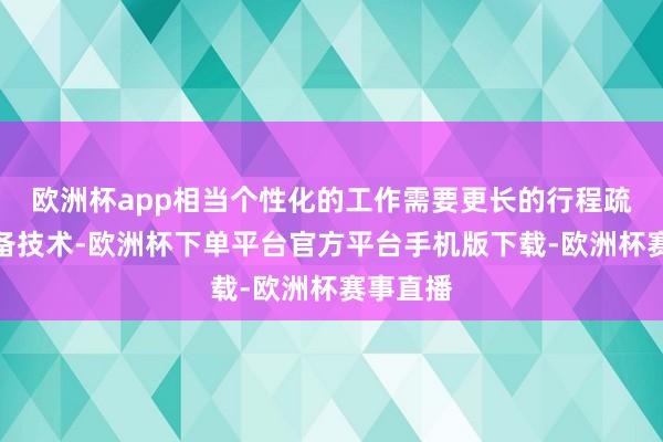 欧洲杯app相当个性化的工作需要更长的行程疏导和准备技术-欧