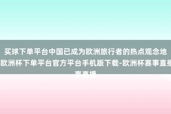 买球下单平台中国已成为欧洲旅行者的热点观念地-欧洲杯下单平台