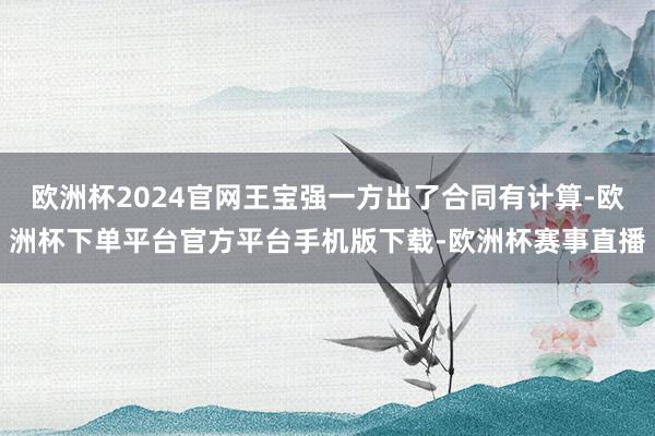 欧洲杯2024官网王宝强一方出了合同有计算-欧洲杯下单平台官
