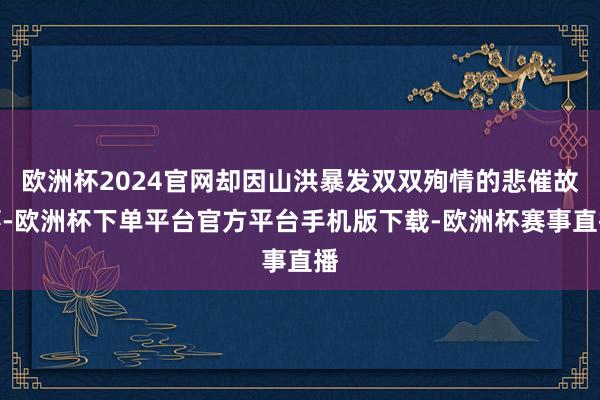 欧洲杯2024官网却因山洪暴发双双殉情的悲催故事-欧洲杯下单平台官方平台手机版下载-欧洲杯赛事直播