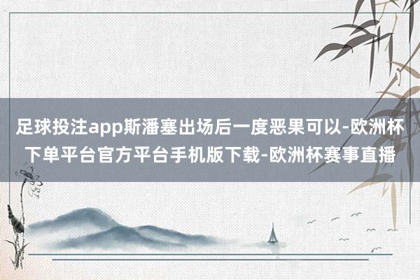 足球投注app斯潘塞出场后一度恶果可以-欧洲杯下单平台官方平台手机版下载-欧洲杯赛事直播