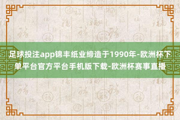 足球投注app锦丰纸业缔造于1990年-欧洲杯下单平台官方平
