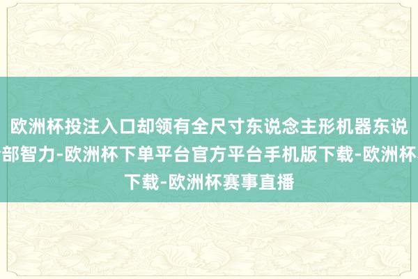 欧洲杯投注入口却领有全尺寸东说念主形机器东说念主的全部智力-