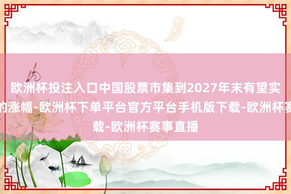 欧洲杯投注入口中国股票市集到2027年末有望实现38%的涨幅