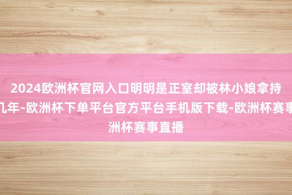 2024欧洲杯官网入口明明是正室却被林小娘拿持了十几年-欧洲