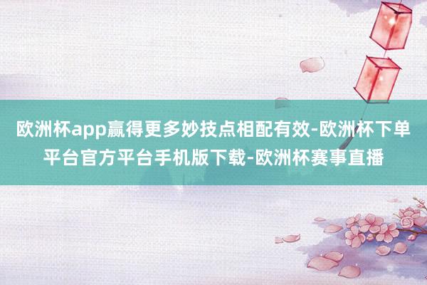 欧洲杯app赢得更多妙技点相配有效-欧洲杯下单平台官方平台手