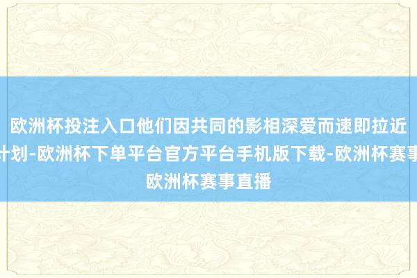 欧洲杯投注入口他们因共同的影相深爱而速即拉近了有计划-欧洲杯