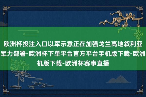 欧洲杯投注入口以军示意正在加强戈兰高地叙利亚边境的以军军力部