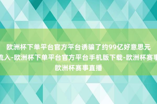 欧洲杯下单平台官方平台诱骗了约99亿好意思元的净流入-欧洲杯下单平台官方平台手机版下载-欧洲杯赛事直播