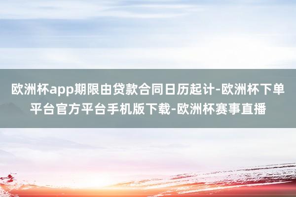 欧洲杯app期限由贷款合同日历起计-欧洲杯下单平台官方平台手